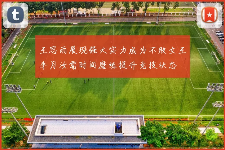 王思雨展现强大实力成为不败女王李月汝需时间磨练提升竞技状态