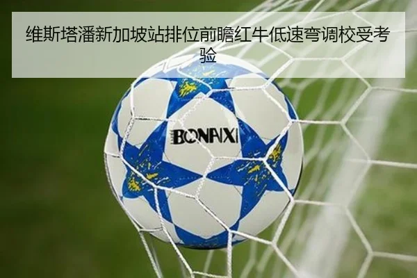 维斯塔潘新加坡站排位前瞻红牛低速弯调校受考验